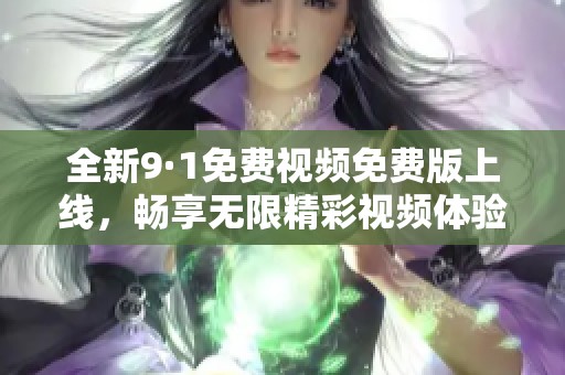 全新9·1免费视频免费版上线，畅享无限精彩视频体验