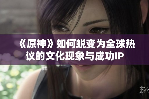 《原神》如何蜕变为全球热议的文化现象与成功IP