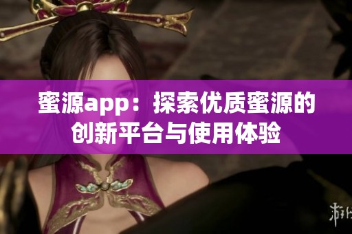 蜜源app：探索优质蜜源的创新平台与使用体验
