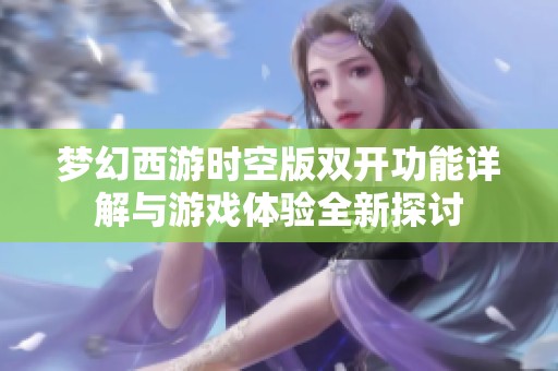 梦幻西游时空版双开功能详解与游戏体验全新探讨