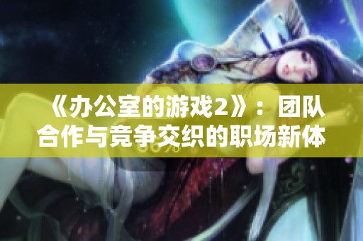 《办公室的游戏2》：团队合作与竞争交织的职场新体验