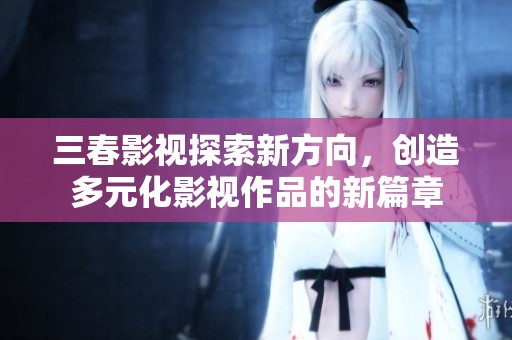三春影视探索新方向，创造多元化影视作品的新篇章
