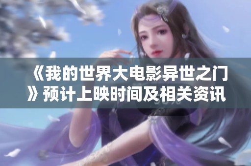 《我的世界大电影异世之门》预计上映时间及相关资讯解析