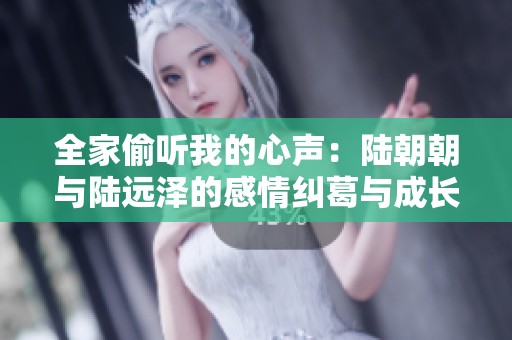 全家偷听我的心声：陆朝朝与陆远泽的感情纠葛与成长故事