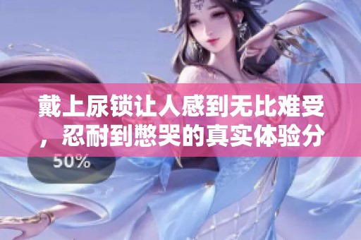 戴上尿锁让人感到无比难受，忍耐到憋哭的真实体验分享