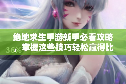绝地求生手游新手必看攻略，掌握这些技巧轻松赢得比赛