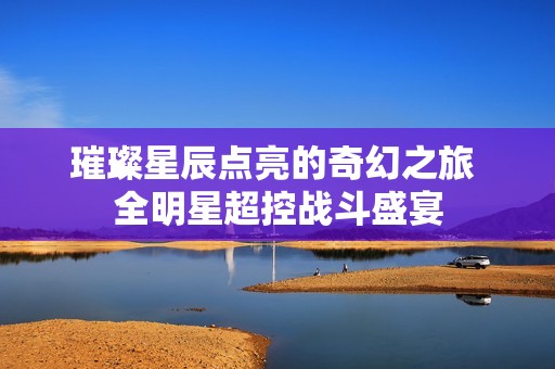 璀璨星辰点亮的奇幻之旅 全明星超控战斗盛宴