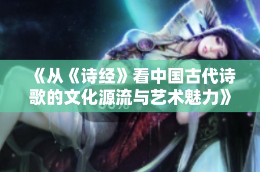 《从《诗经》看中国古代诗歌的文化源流与艺术魅力》