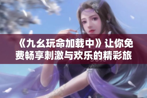 《九幺玩命加载中》让你免费畅享刺激与欢乐的精彩旅程