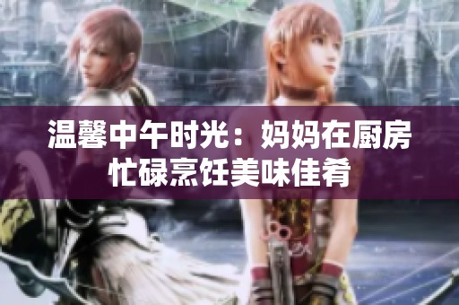 温馨中午时光：妈妈在厨房忙碌烹饪美味佳肴