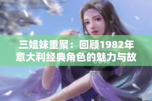 三姐妹重聚：回顾1982年意大利经典角色的魅力与故事
