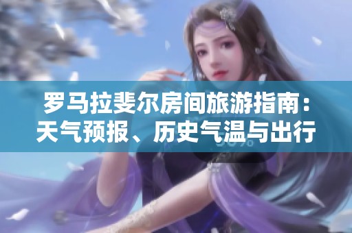 罗马拉斐尔房间旅游指南：天气预报、历史气温与出行指数详解
