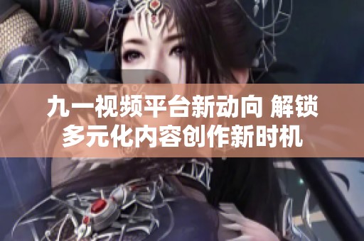 九一视频平台新动向 解锁多元化内容创作新时机