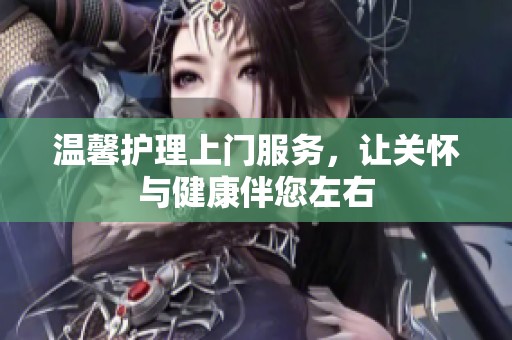 温馨护理上门服务，让关怀与健康伴您左右