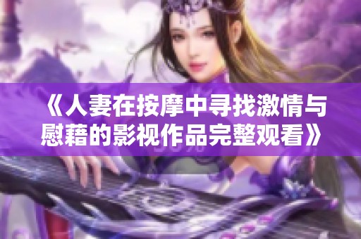 《人妻在按摩中寻找激情与慰藉的影视作品完整观看》