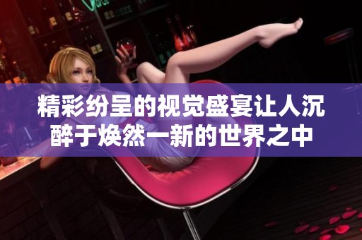 精彩纷呈的视觉盛宴让人沉醉于焕然一新的世界之中