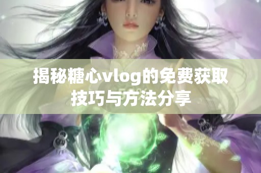 揭秘糖心vlog的免费获取技巧与方法分享