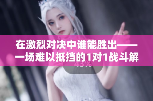 在激烈对决中谁能胜出——一场难以抵挡的1对1战斗解析