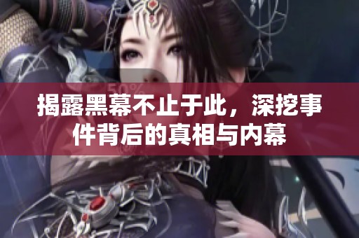 揭露黑幕不止于此，深挖事件背后的真相与内幕