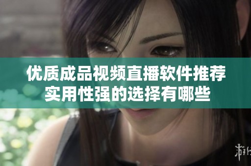 优质成品视频直播软件推荐 实用性强的选择有哪些