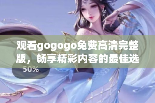观看gogogo免费高清完整版，畅享精彩内容的最佳选择