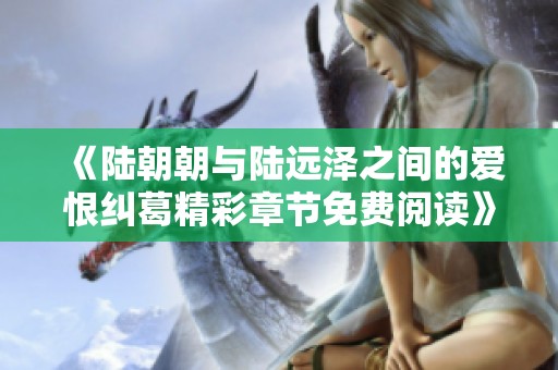 《陆朝朝与陆远泽之间的爱恨纠葛精彩章节免费阅读》