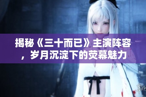 揭秘《三十而已》主演阵容，岁月沉淀下的荧幕魅力
