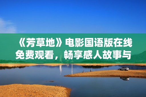 《芳草地》电影国语版在线免费观看，畅享感人故事与精彩演绎