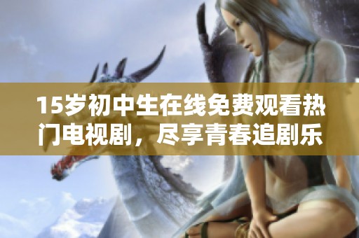 15岁初中生在线免费观看热门电视剧，尽享青春追剧乐趣