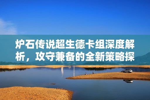 炉石传说超生德卡组深度解析，攻守兼备的全新策略探秘