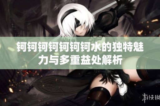 钶钶钶钶钶钶钶水的独特魅力与多重益处解析