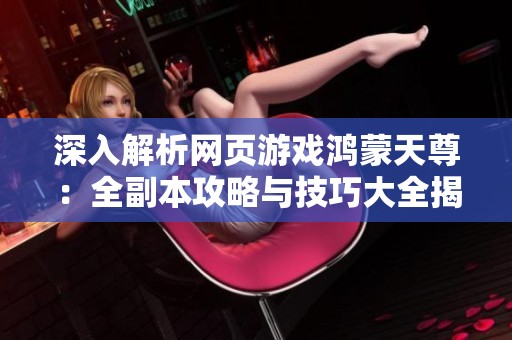 深入解析网页游戏鸿蒙天尊：全副本攻略与技巧大全揭秘