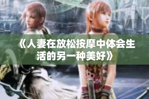 《人妻在放松按摩中体会生活的另一种美好》