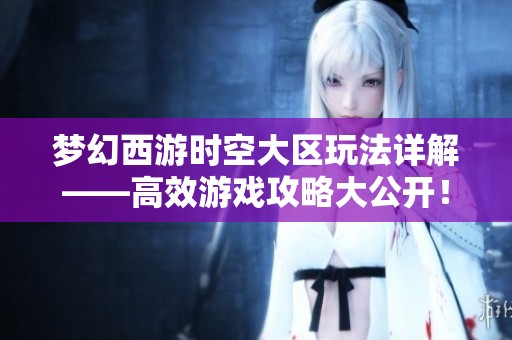 梦幻西游时空大区玩法详解——高效游戏攻略大公开！
