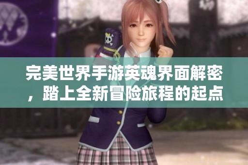 完美世界手游英魂界面解密，踏上全新冒险旅程的起点探索