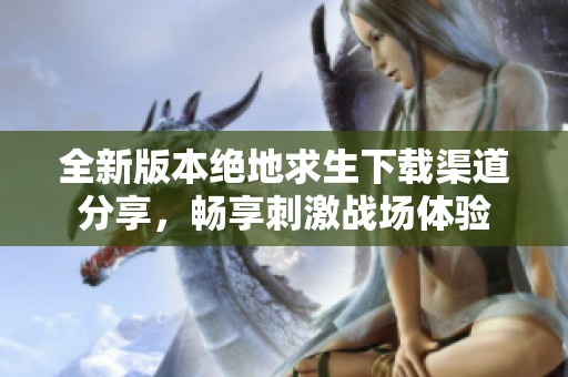 全新版本绝地求生下载渠道分享，畅享刺激战场体验