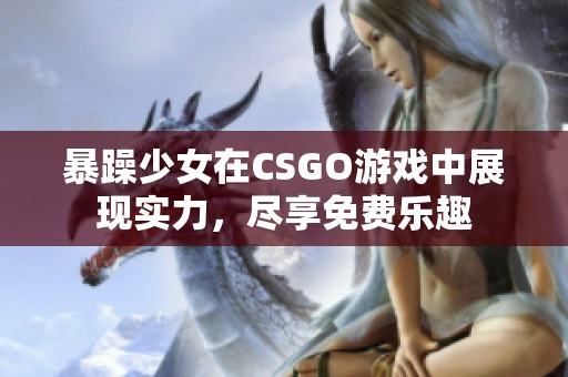 暴躁少女在CSGO游戏中展现实力，尽享免费乐趣