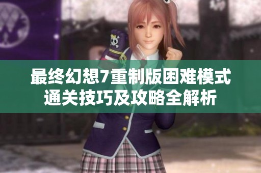 最终幻想7重制版困难模式通关技巧及攻略全解析