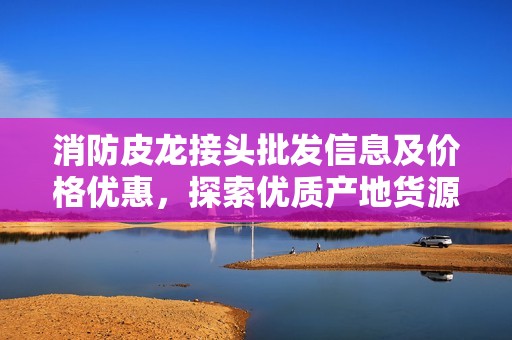 消防皮龙接头批发信息及价格优惠，探索优质产地货源选择
