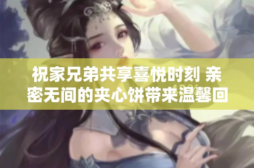 祝家兄弟共享喜悦时刻 亲密无间的夹心饼带来温馨回忆