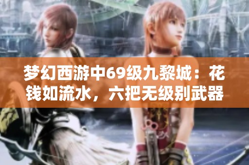 梦幻西游中69级九黎城：花钱如流水，六把无级别武器与四赐宝宝全曝光