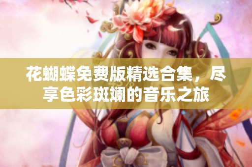 花蝴蝶免费版精选合集，尽享色彩斑斓的音乐之旅