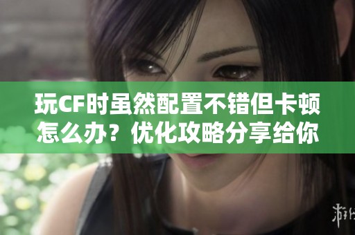 玩CF时虽然配置不错但卡顿怎么办？优化攻略分享给你！