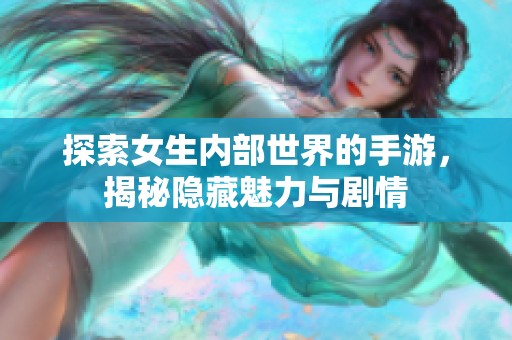 探索女生内部世界的手游，揭秘隐藏魅力与剧情