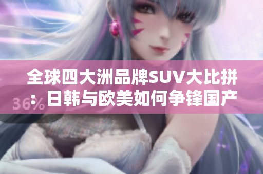 全球四大洲品牌SUV大比拼：日韩与欧美如何争锋国产车型
