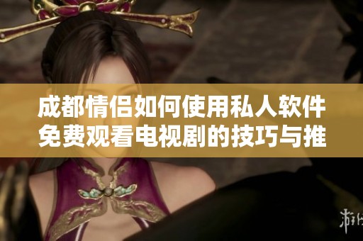 成都情侣如何使用私人软件免费观看电视剧的技巧与推荐