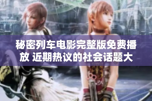 秘密列车电影完整版免费播放 近期热议的社会话题大揭秘
