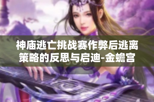 神庙逃亡挑战赛作弊后逃离策略的反思与启迪-金蟾宫启示录