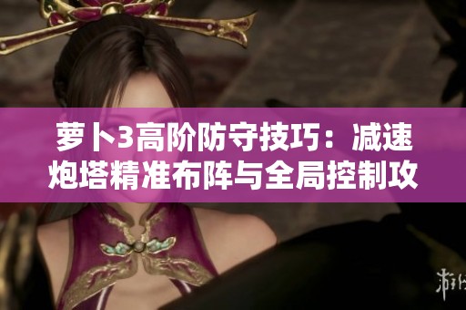 萝卜3高阶防守技巧：减速炮塔精准布阵与全局控制攻略分析
