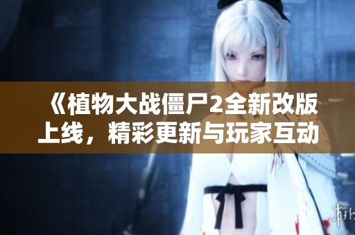 《植物大战僵尸2全新改版上线，精彩更新与玩家互动活动详解》